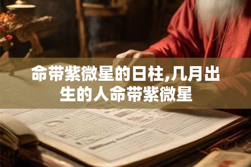 命带紫微星的日柱,几月出生的人命带紫微星