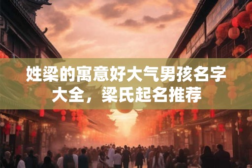 姓梁的寓意好大气男孩名字大全,梁氏起名推荐 姓梁的寓意好大气男孩名字大全,梁氏起名推荐