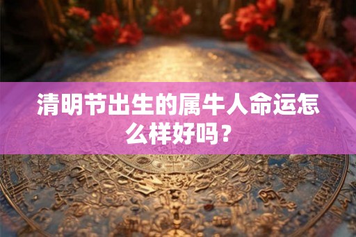 清明节出生的属牛人命运怎么样好吗？