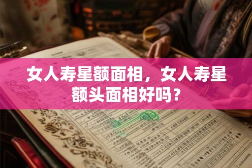 女人寿星额面相，女人寿星额头面相好吗？