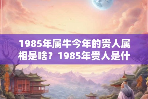 1985年属牛今年的贵人属相是啥？1985年贵人是什么生肖？