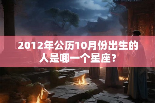 2012年公历10月份出生的人是哪一个星座？