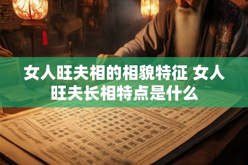 女人旺夫相的相貌特征 女人旺夫长相特点是什么