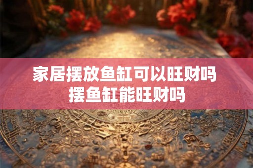 家居摆放鱼缸可以旺财吗 摆鱼缸能旺财吗