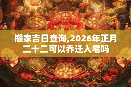 搬家吉日查询,2026年正月二十二可以乔迁入宅吗