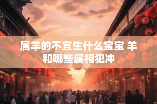 属羊的不宜生什么宝宝 羊和哪些属相犯冲