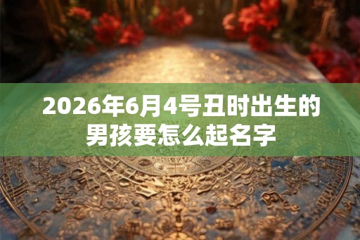 2026年6月4号丑时出生的男孩要怎么起名字
