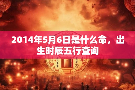 2014年5月6日是什么命，出生时辰五行查询