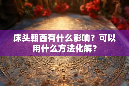 床头朝西有什么影响？可以用什么方法化解？