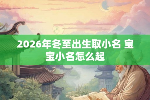 2026年冬至出生取小名 宝宝小名怎么起