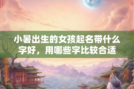 小暑出生的女孩起名带什么字好，用哪些字比较合适