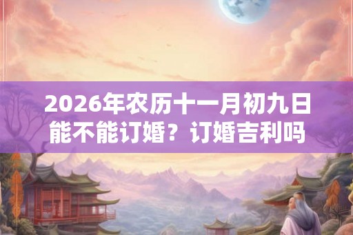 2026年农历十一月初九日能不能订婚?订婚吉利吗 2026年农历十一月初九日能不能订婚?订婚吉利吗