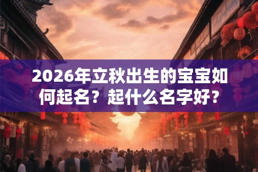 2026年立秋出生的宝宝如何起名？起什么名字好？