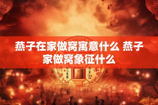 燕子在家做窝寓意什么 燕子家做窝象征什么
