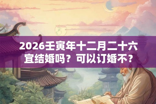 2026壬寅年十二月二十六宜结婚吗？可以订婚不？