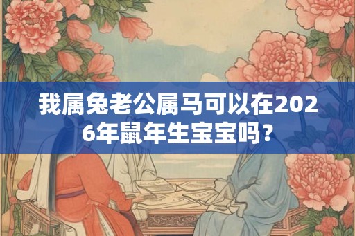 我属兔老公属马可以在2026年鼠年生宝宝吗？
