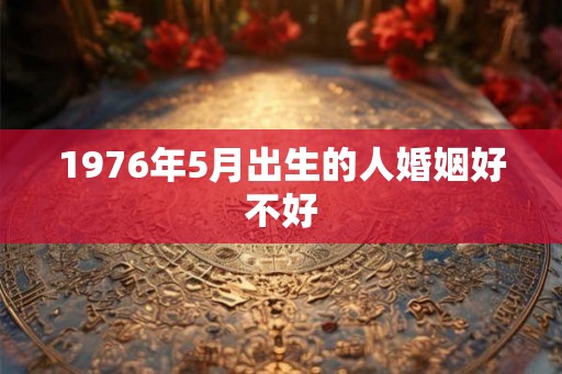 1976年5月出生的人婚姻好不好 1976年5月出生的人婚姻好不好