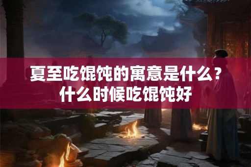 夏至吃馄饨的寓意是什么？什么时候吃馄饨好