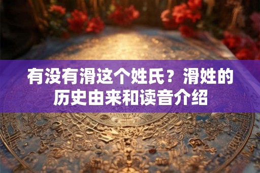 有没有滑这个姓氏？滑姓的历史由来和读音介绍