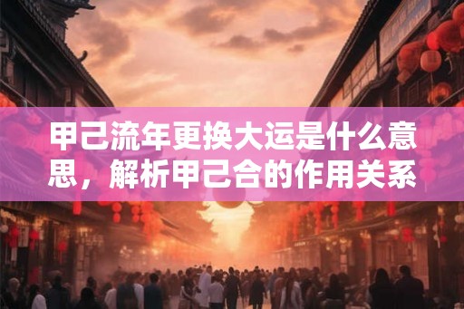 甲己流年更换大运是什么意思，解析甲己合的作用关系