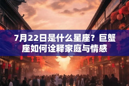 7月22日是什么星座？巨蟹座如何诠释家庭与情感