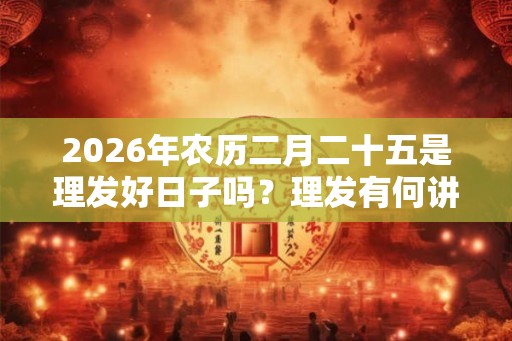 2026年农历二月二十五是理发好日子吗？理发有何讲究？
