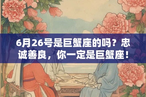 6月26号是巨蟹座的吗？忠诚善良，你一定是巨蟹座！