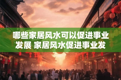 哪些家居风水可以促进事业发展 家居风水促进事业发展