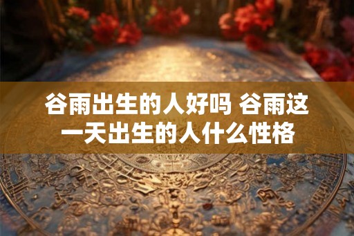 谷雨出生的人好吗 谷雨这一天出生的人什么性格