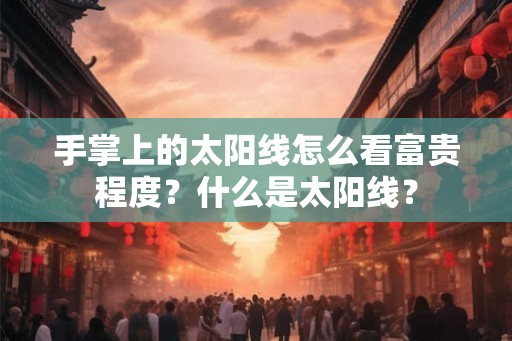 手掌上的太阳线怎么看富贵程度?什么是太阳线? 手掌上的太阳线怎么看富贵程度?什么是太阳线?