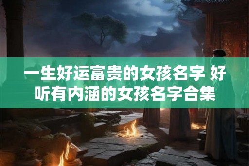 一生好运富贵的女孩名字 好听有内涵的女孩名字合集