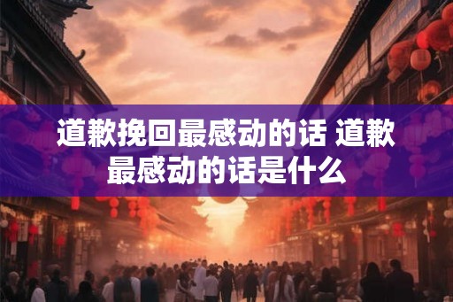 道歉挽回最感动的话 道歉最感动的话是什么