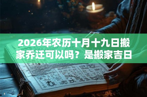 2026年农历十月十九日搬家乔迁可以吗？是搬家吉日吗？