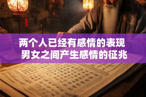 两个人已经有感情的表现  男女之间产生感情的征兆