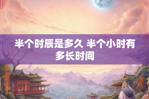 半个时辰是多久 半个小时有多长时间