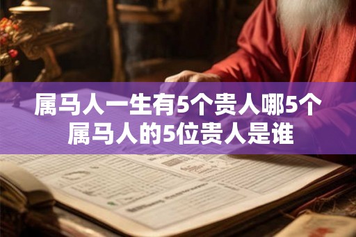 属马人一生有5个贵人哪5个 属马人的5位贵人是谁