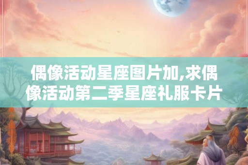 偶像活动星座图片加,求偶像活动第二季星座礼服卡片