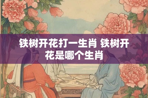 铁树开花打一生肖 铁树开花是哪个生肖 铁树开花打一生肖 铁树开花是哪个生肖