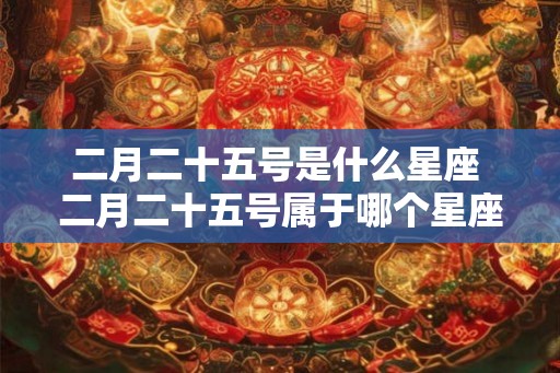二月二十五号是什么星座 二月二十五号属于哪个星座