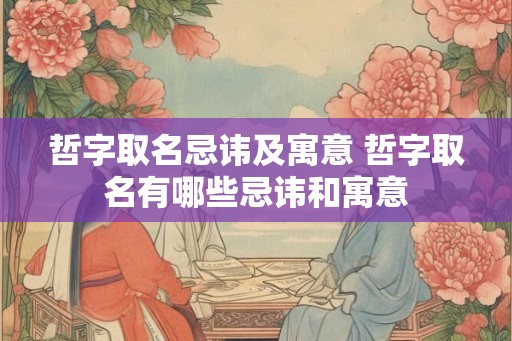 哲字取名忌讳及寓意 哲字取名有哪些忌讳和寓意 哲字取名忌讳及寓意 哲字取名有哪些忌讳和寓意