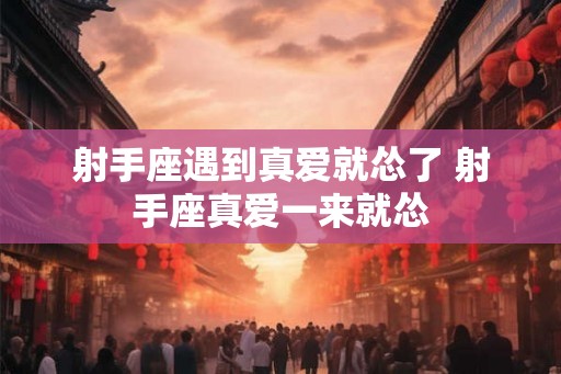 射手座遇到真爱就怂了 射手座真爱一来就怂