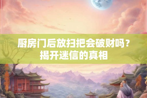 厨房门后放扫把会破财吗？揭开迷信的真相