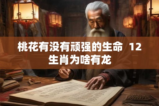桃花有没有顽强的生命  12生肖为啥有龙