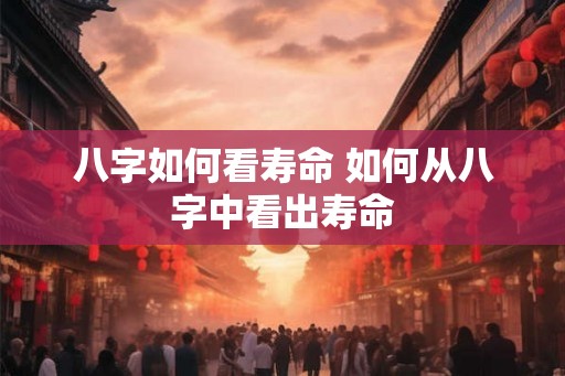 八字如何看寿命 如何从八字中看出寿命