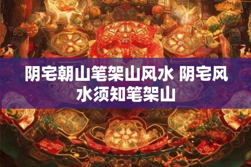 阴宅朝山笔架山风水 阴宅风水须知笔架山