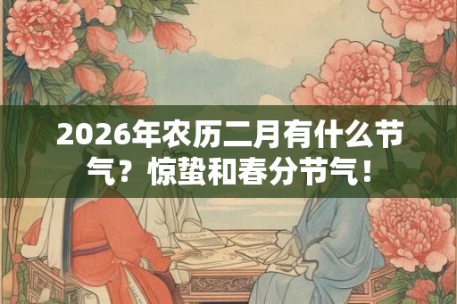 2026年农历二月有什么节气?惊蛰和春分节气! 2026年农历二月有什么节气?惊蛰和春分节气!