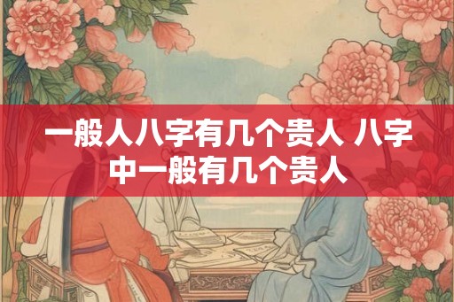 一般人八字有几个贵人 八字中一般有几个贵人