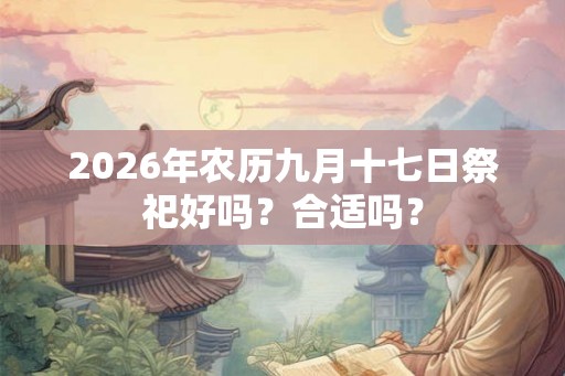 2026年农历九月十七日祭祀好吗？合适吗？