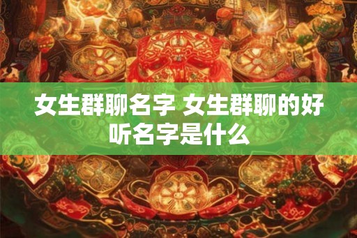 女生群聊名字 女生群聊的好听名字是什么