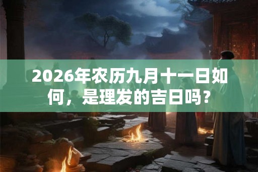2026年农历九月十一日如何，是理发的吉日吗？
